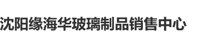 爱爱啊啊啊啊视频软件沈阳缘海华玻璃制品销售中心